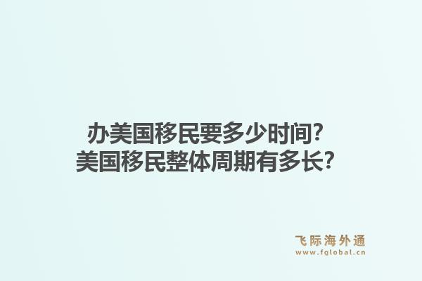 办美国移民要多少时间?美国移民整体周期有多长?1.jpg