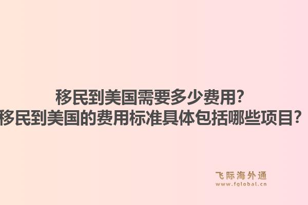 移民到美国需要多少费用?移民到美国的费用标准具体包括哪些项目?1.jpg