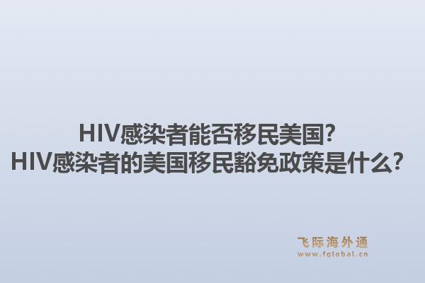 HIV感染者能否移民美国?HIV感染者的美国移民豁免政策是什么?1.jpg