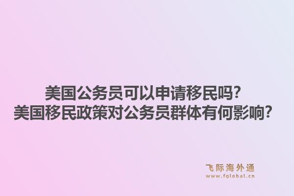 美国公务员可以申请移民吗?美国移民政策对公务员群体有何影响?1.jpg