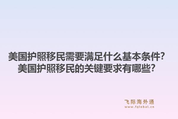 美国护照移民需要满足什么基本条件?美国护照移民的关键要求有哪些?1.jpg
