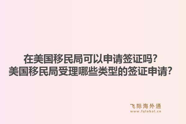 在美国移民局可以申请签证吗?美国移民局受理哪些类型的签证申请?1.jpg