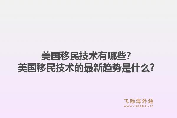 美国移民技术有哪些?美国移民技术的最新趋势是什么?1.jpg