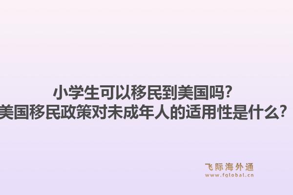 小学生可以移民到美国吗?美国移民政策对未成年人的适用性是什么?1.jpg