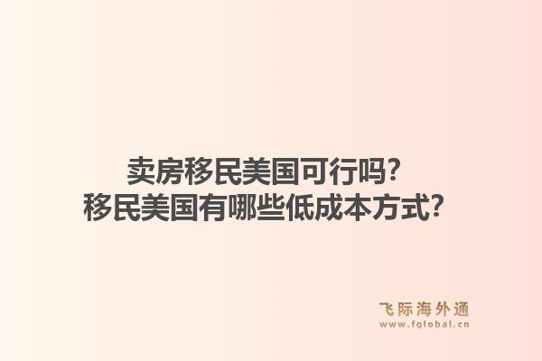 卖房移民美国可行吗?移民美国有哪些低成本方式?1.jpg