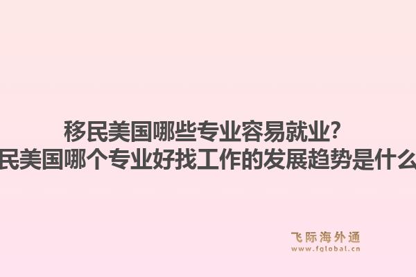 移民美国哪些专业容易就业?移民美国哪个专业好找工作的发展趋势是什么?1.jpg