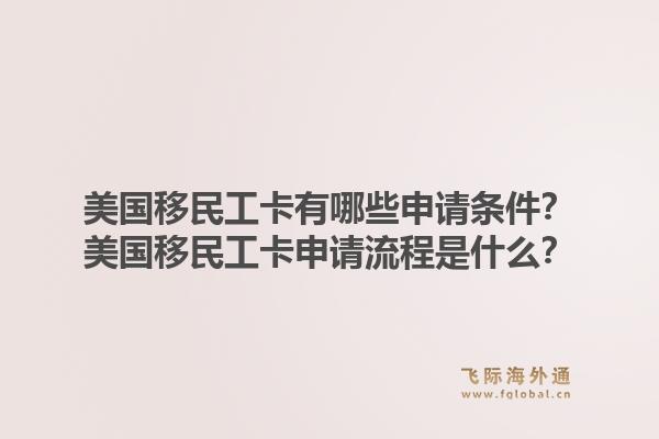 美国移民工卡有哪些申请条件？美国移民工卡申请流程是什么？1.jpg