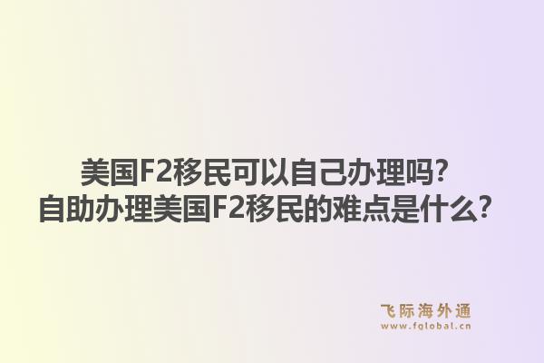 美国F2移民可以自己办理吗?自助办理美国F2移民的难点是什么?1.jpg