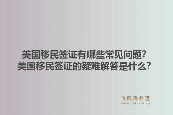 美国移民签证有哪些常见问题?美国移民签证的疑难解答是什么?1.jpg