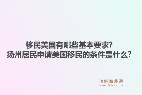 移民美国有哪些基本要求?扬州居民申请美国移民的条件是什么?1.jpg