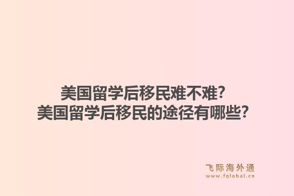 美国留学后移民难不难?美国留学后移民的途径有哪些?1.jpg