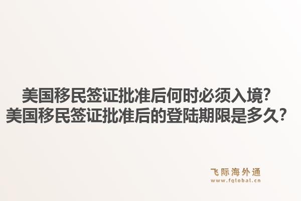 美国移民签证批准后何时必须入境?美国移民签证批准后的登陆期限是多久?1.jpg