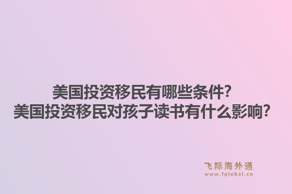 美国投资移民有哪些条件?美国投资移民对孩子读书有什么影响?1.jpg