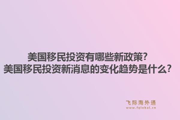美国移民投资有哪些新政策?美国移民投资新消息的变化趋势是什么?1.jpg