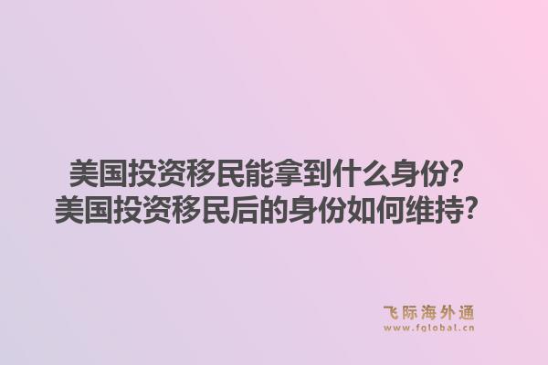 美国投资移民能拿到什么身份?美国投资移民后的身份如何维持?1.jpg