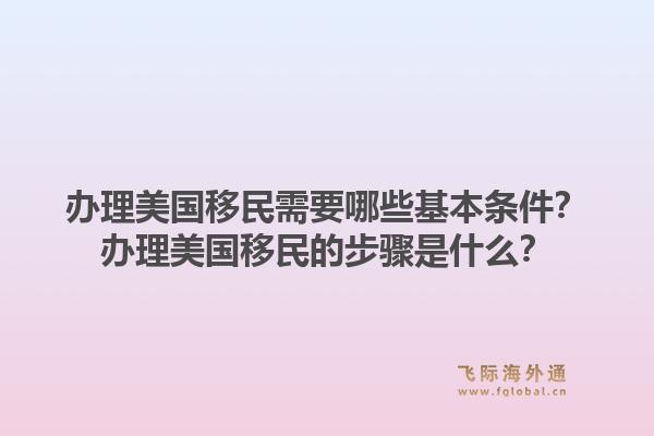 办理美国移民需要哪些基本条件？办理美国移民的步骤是什么？1.jpg
