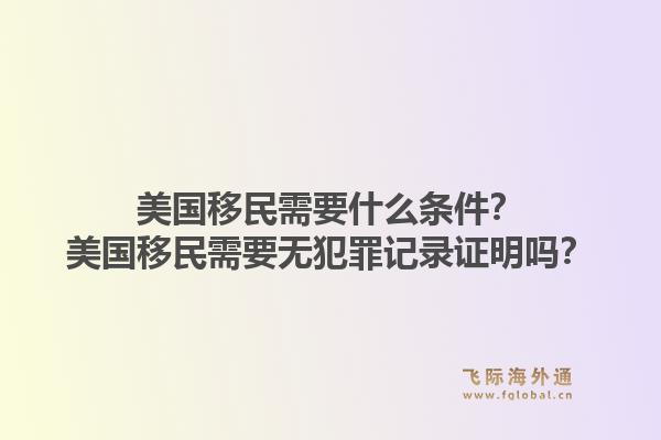 美国移民需要什么条件？美国移民需要无犯罪记录证明吗？1.jpg