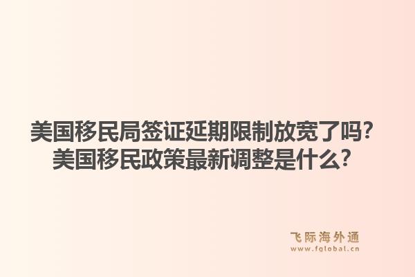 美国移民局签证延期限制放宽了吗？美国移民政策最新调整是什么？1.jpg