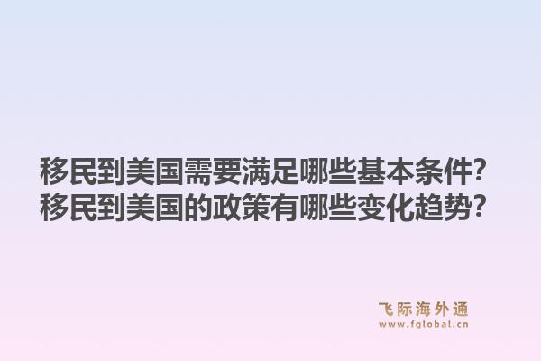 移民到美国需要满足哪些基本条件？移民到美国的政策有哪些变化趋势？1.jpg
