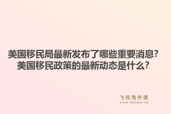 美国移民局最新发布了哪些重要消息？美国移民政策的最新动态是什么？1.jpg