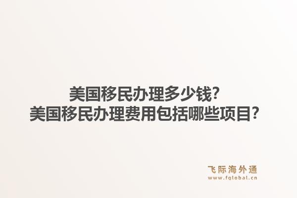 美国移民办理多少钱？美国移民办理费用包括哪些项目？1.jpg