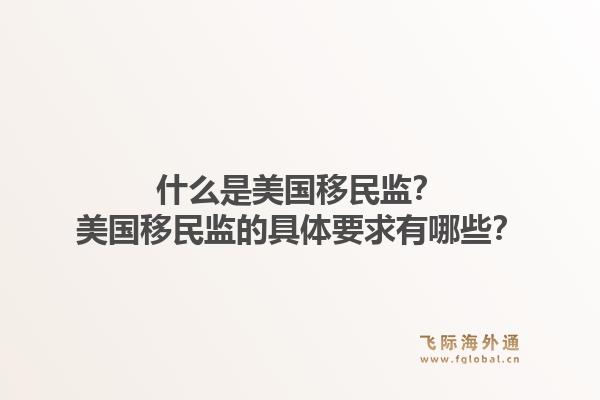 什么是美国移民监？美国移民监的具体要求有哪些？1.jpg