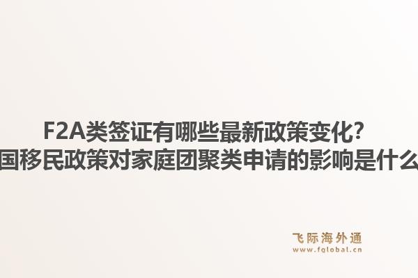 F2A类签证有哪些最新政策变化？美国移民政策对家庭团聚类申请的影响是什么？1.jpg