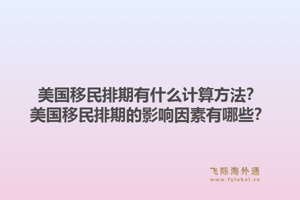 美国移民排期有什么计算方法？美国移民排期的影响因素有哪些？1.jpg