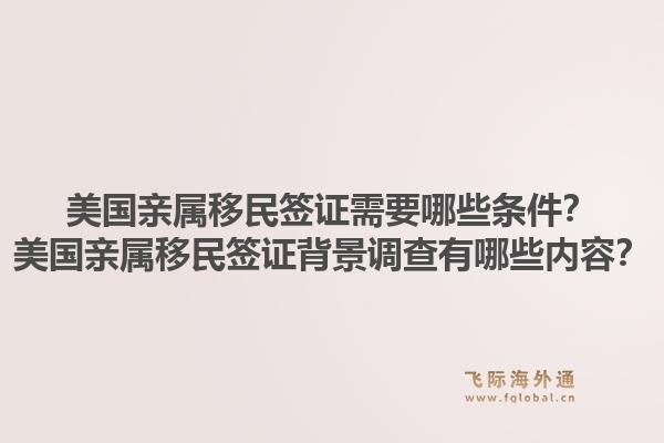 美国亲属移民签证需要哪些条件？美国亲属移民签证背景调查有哪些内容？1.jpg