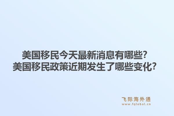 美国移民今天最新消息有哪些？美国移民政策近期发生了哪些变化？1.jpg