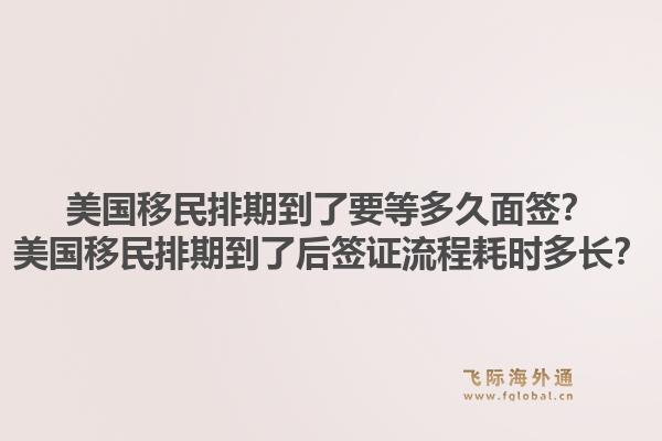 美国移民排期到了要等多久面签？美国移民排期到了后签证流程耗时多长？1.jpg