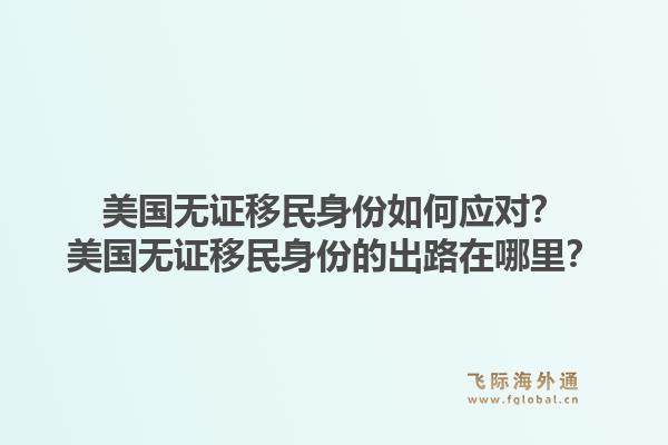 美国无证移民身份如何应对？美国无证移民身份的出路在哪里？1.jpg