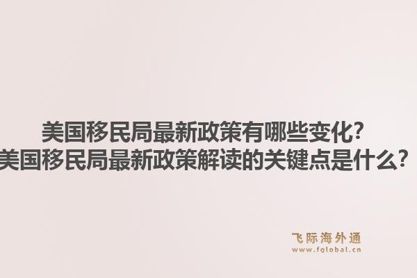 美国移民局最新政策有哪些变化？美国移民局最新政策解读的关键点是什么？1.jpg