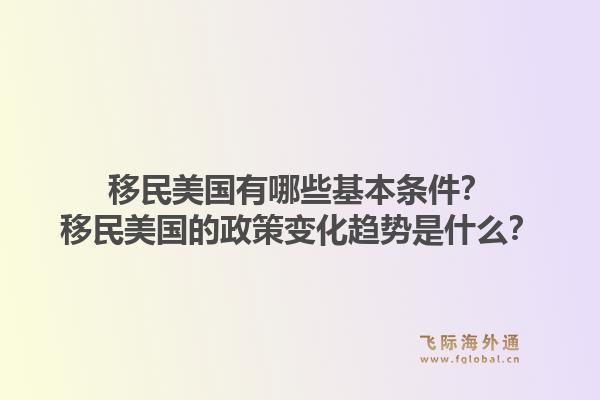 移民美国有哪些基本条件？移民美国的政策变化趋势是什么？1.jpg