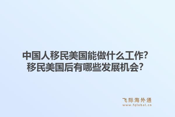 中国人移民美国能做什么工作？移民美国后有哪些发展机会？1.jpg