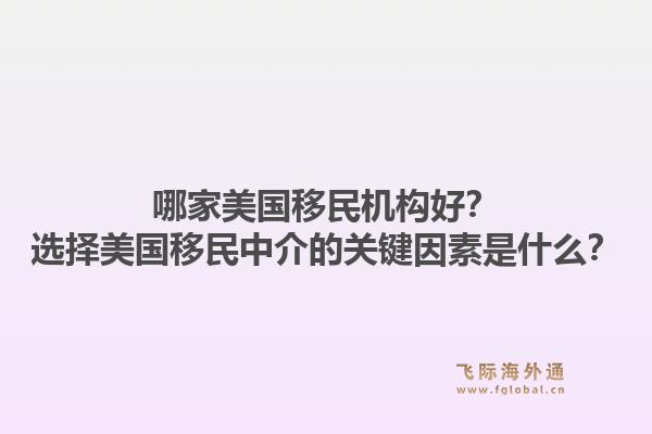 哪家美国移民机构好?选择美国移民中介的关键因素是什么?1.jpg