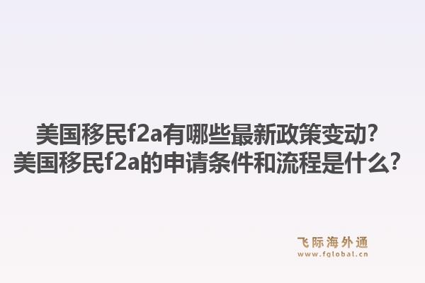 美国移民f2a有哪些最新政策变动？美国移民f2a的申请条件和流程是什么？1.jpg