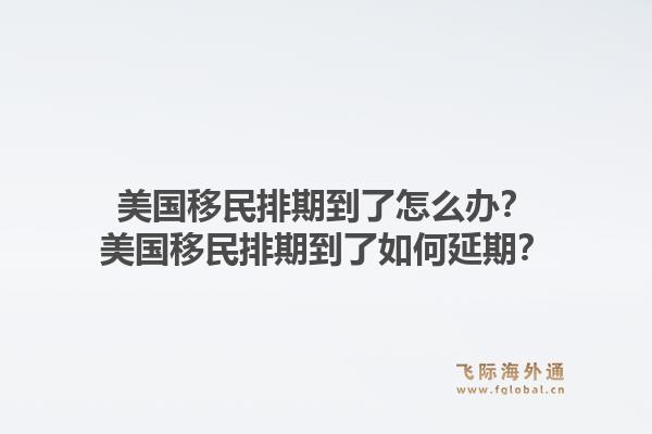 美国移民排期到了怎么办？美国移民排期到了如何延期？1.jpg