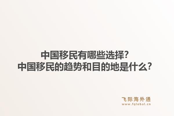 中国移民有哪些选择？中国移民的趋势和目的地是什么？1.jpg
