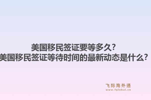 美国移民签证要等多久？美国移民签证等待时间的最新动态是什么？1.jpg