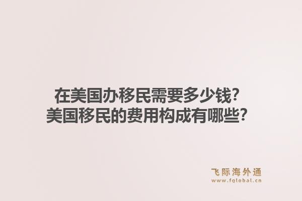 在美国办移民需要多少钱?美国移民的费用构成有哪些?1.jpg