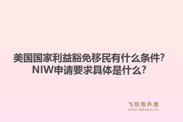 美国国家利益豁免移民有什么条件？NIW申请要求具体是什么？1.jpg