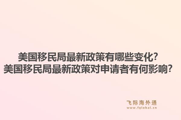 美国移民局最新政策有哪些变化？美国移民局最新政策对申请者有何影响？1.jpg