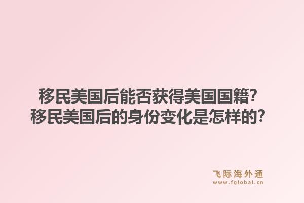 移民美国后能否获得美国国籍？移民美国后的身份变化是怎样的？1.jpg