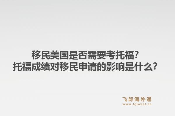 移民美国是否需要考托福？托福成绩对移民申请的影响是什么？1.jpg