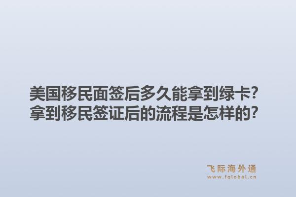 美国移民面签后多久能拿到绿卡?拿到移民签证后的流程是怎样的?1.jpg