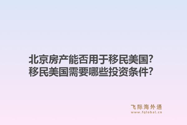 北京房产能否用于移民美国？移民美国需要哪些投资条件？1.jpg