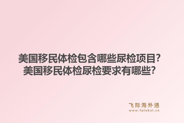 美国移民体检包含哪些尿检项目？美国移民体检尿检要求有哪些？1.jpg