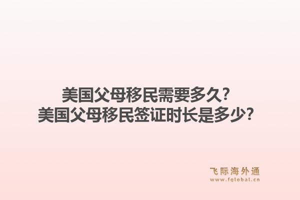 美国父母移民需要多久？美国父母移民签证时长是多少？1.jpg