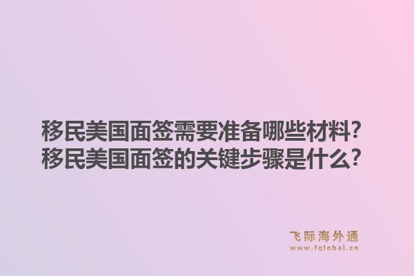 移民美国面签需要准备哪些材料？移民美国面签的关键步骤是什么？1.jpg